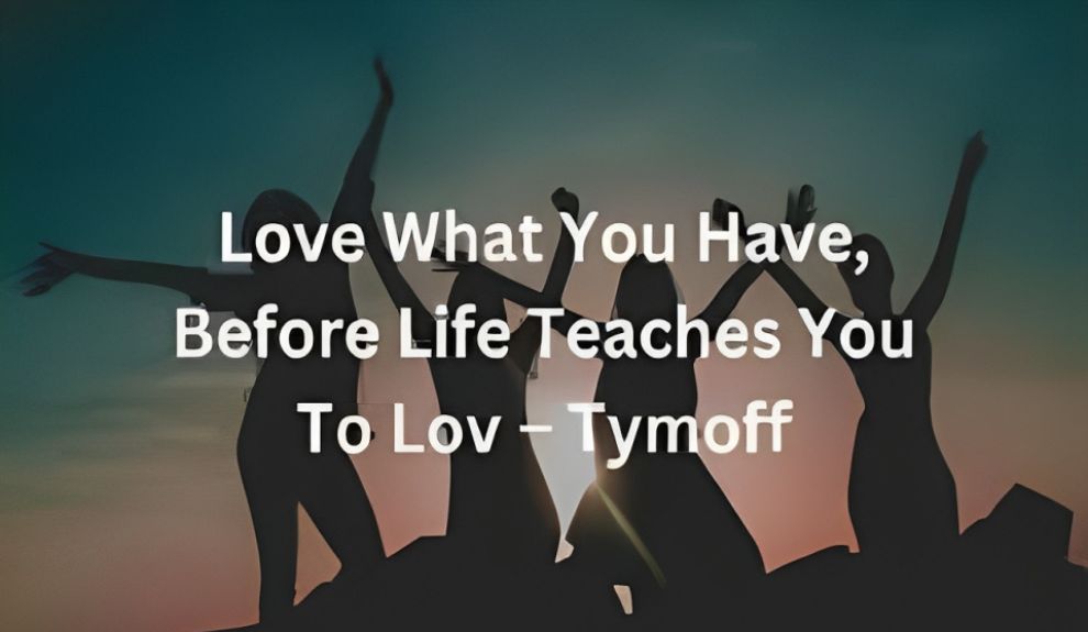 Love What You Have, Before Life Teaches You To Lov - Tymoff - Guide Junction